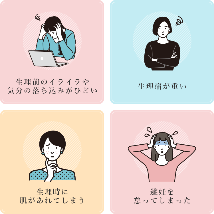 生理前のイライラや気分の落ち込みがひどい/生理痛が重い/生理時に肌があれてしまう/避妊を怠ってしまった